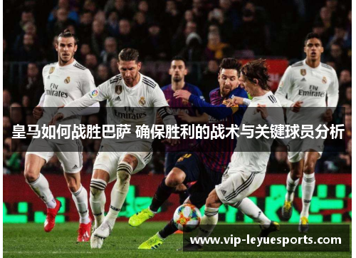 皇马如何战胜巴萨 确保胜利的战术与关键球员分析