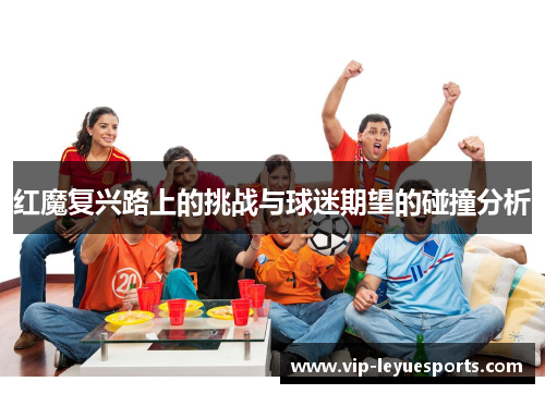 红魔复兴路上的挑战与球迷期望的碰撞分析