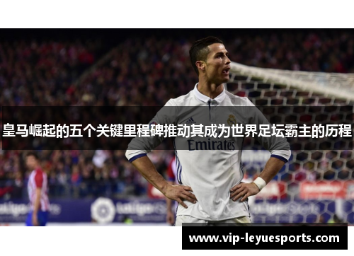 皇马崛起的五个关键里程碑推动其成为世界足坛霸主的历程