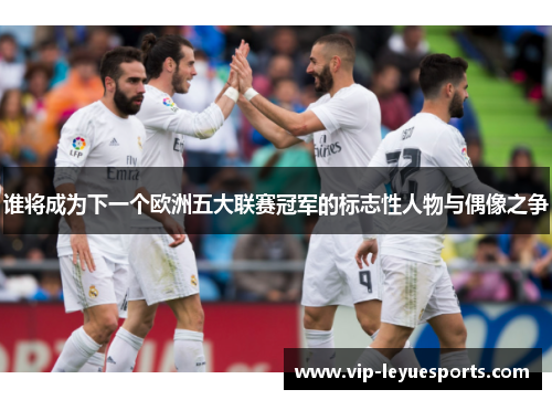 谁将成为下一个欧洲五大联赛冠军的标志性人物与偶像之争 谁将成为下一个欧洲五大联赛冠军的标志性人物与偶像之争