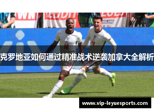 克罗地亚如何通过精准战术逆袭加拿大全解析 克罗地亚如何通过精准战术逆袭加拿大全解析