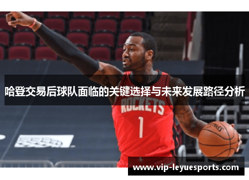 哈登交易后球队面临的关键选择与未来发展路径分析 哈登交易后球队面临的关键选择与未来发展路径分析