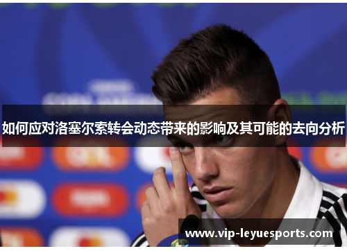 如何应对洛塞尔索转会动态带来的影响及其可能的去向分析 如何应对洛塞尔索转会动态带来的影响及其可能的去向分析