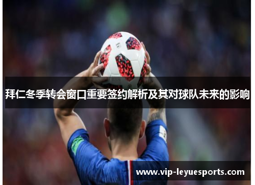 拜仁冬季转会窗口重要签约解析及其对球队未来的影响 拜仁冬季转会窗口重要签约解析及其对球队未来的影响