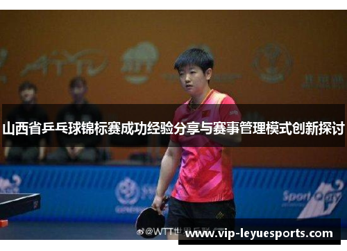 山西省乒乓球锦标赛成功经验分享与赛事管理模式创新探讨 山西省乒乓球锦标赛成功经验分享与赛事管理模式创新探讨