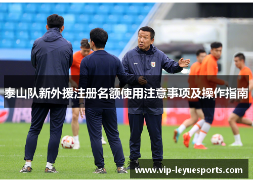 泰山队新外援注册名额使用注意事项及操作指南 泰山队新外援注册名额使用注意事项及操作指南