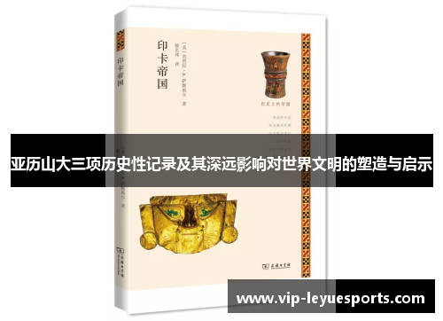 亚历山大三项历史性记录及其深远影响对世界文明的塑造与启示