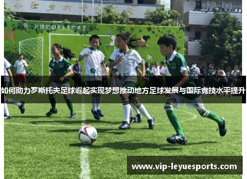 如何助力罗斯托夫足球崛起实现梦想推动地方足球发展与国际竞技水平提升