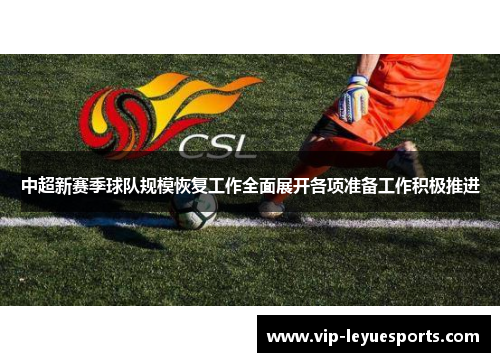 中超新赛季球队规模恢复工作全面展开各项准备工作积极推进
