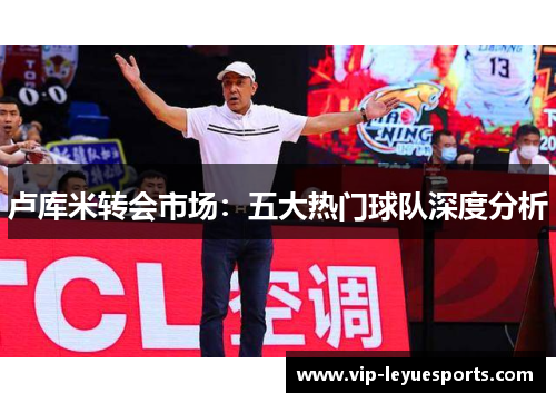 卢库米转会市场：五大热门球队深度分析