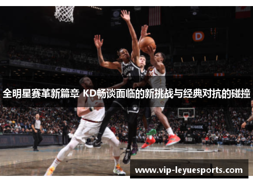 全明星赛革新篇章 KD畅谈面临的新挑战与经典对抗的碰撞