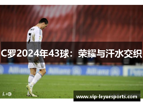 C罗2024年43球：荣耀与汗水交织