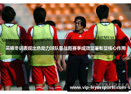 吴曦冬训表现出色助力球队备战新赛季成效显著彰显核心作用