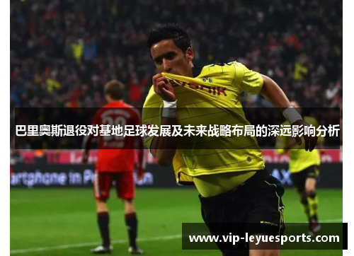 巴里奥斯退役对基地足球发展及未来战略布局的深远影响分析