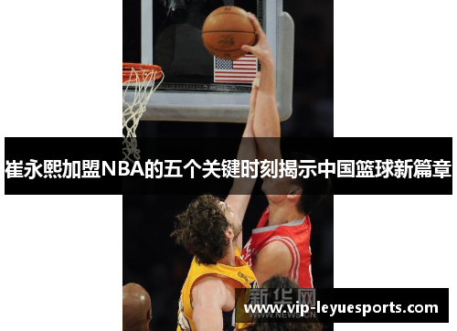 崔永熙加盟NBA的五个关键时刻揭示中国篮球新篇章