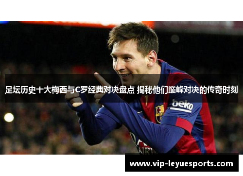 足坛历史十大梅西与C罗经典对决盘点 揭秘他们巅峰对决的传奇时刻