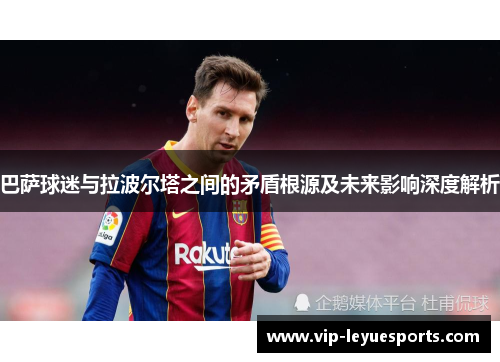 巴萨球迷与拉波尔塔之间的矛盾根源及未来影响深度解析