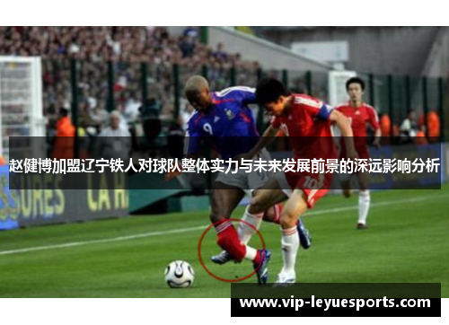 赵健博加盟辽宁铁人对球队整体实力与未来发展前景的深远影响分析
