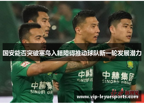 国安能否突破塞鸟入籍障碍推动球队新一轮发展潜力