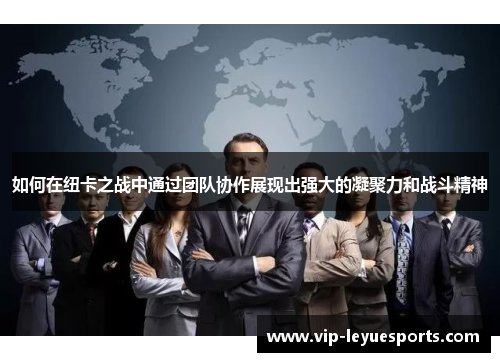 如何在纽卡之战中通过团队协作展现出强大的凝聚力和战斗精神