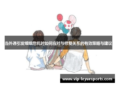 当外遇引发婚姻危机时如何应对与修复关系的有效策略与建议