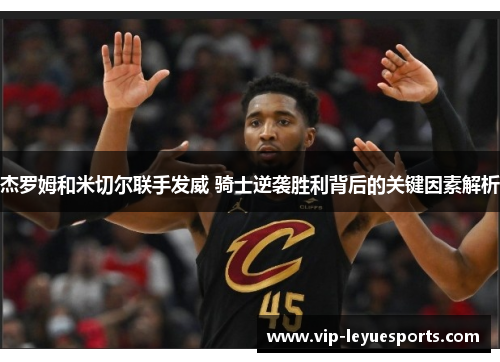 杰罗姆和米切尔联手发威 骑士逆袭胜利背后的关键因素解析