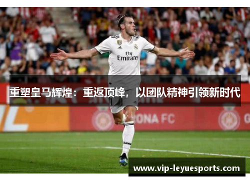 重塑皇马辉煌：重返顶峰，以团队精神引领新时代
