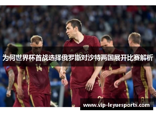 为何世界杯首战选择俄罗斯对沙特两国展开比赛解析