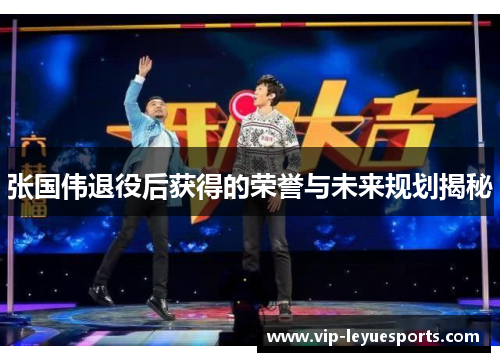 张国伟退役后获得的荣誉与未来规划揭秘