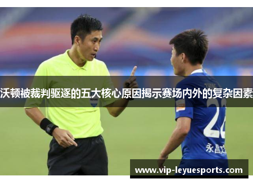 沃顿被裁判驱逐的五大核心原因揭示赛场内外的复杂因素