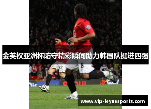 金英权亚洲杯防守精彩瞬间助力韩国队挺进四强