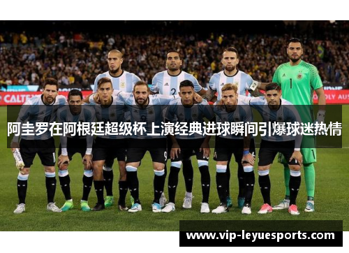 阿圭罗在阿根廷超级杯上演经典进球瞬间引爆球迷热情