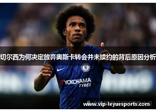 切尔西为何决定放弃奥斯卡转会并未续约的背后原因分析