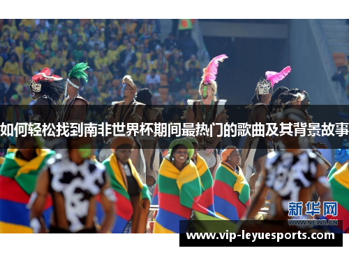 如何轻松找到南非世界杯期间最热门的歌曲及其背景故事