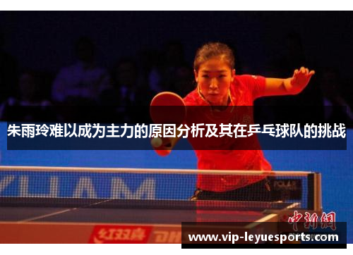 朱雨玲难以成为主力的原因分析及其在乒乓球队的挑战