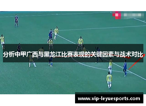 分析中甲广西与黑龙江比赛表现的关键因素与战术对比 分析中甲广西与黑龙江比赛表现的关键因素与战术对比