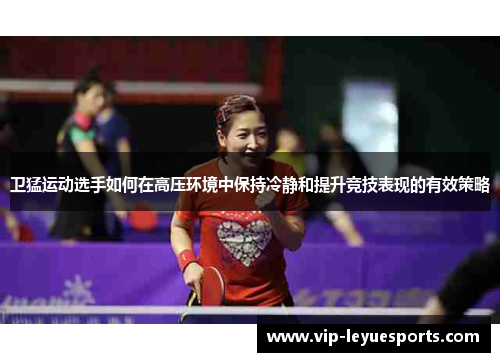 卫猛运动选手如何在高压环境中保持冷静和提升竞技表现的有效策略 卫猛运动选手如何在高压环境中保持冷静和提升竞技表现的有效策略