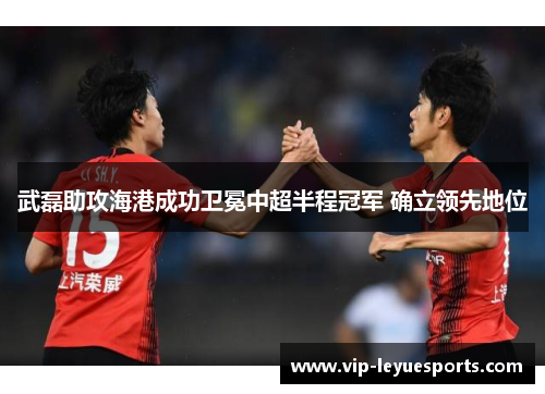 武磊助攻海港成功卫冕中超半程冠军 确立领先地位