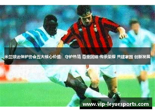 米兰球迷保护协会五大核心价值：守护热情 尊重团结 传承荣耀 共建家园 创新发展