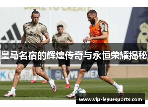皇马名宿的辉煌传奇与永恒荣耀揭秘