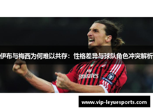 伊布与梅西为何难以共存：性格差异与球队角色冲突解析