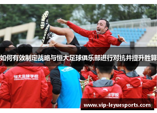 如何有效制定战略与恒大足球俱乐部进行对抗并提升胜算 如何有效制定战略与恒大足球俱乐部进行对抗并提升胜算