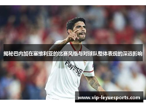 揭秘巴内加在塞维利亚的比赛风格与对球队整体表现的深远影响