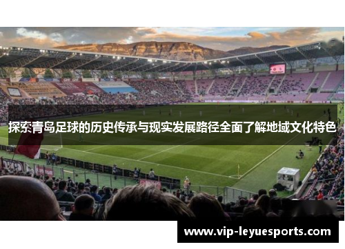 探索青岛足球的历史传承与现实发展路径全面了解地域文化特色 探索青岛足球的历史传承与现实发展路径全面了解地域文化特色