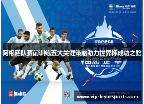 阿根廷队赛前训练五大关键策略助力世界杯成功之路 阿根廷队赛前训练五大关键策略助力世界杯成功之路