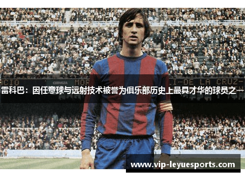 雷科巴:因任意球与远射技术被誉为俱乐部历史上最具才华的球员之一 雷科巴:因任意球与远射技术被誉为俱乐部历史上最具才华的球员之一