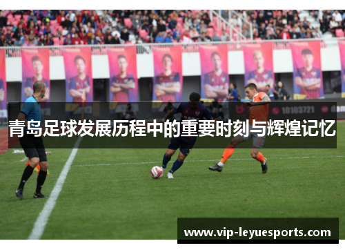 青岛足球发展历程中的重要时刻与辉煌记忆 青岛足球发展历程中的重要时刻与辉煌记忆