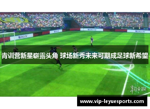 青训营新星崭露头角 球场新秀未来可期成足球新希望