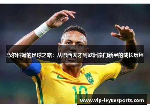 马尔科姆的足球之路：从巴西天才到欧洲豪门新星的成长历程