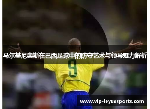 马尔基尼奥斯在巴西足球中的防守艺术与领导魅力解析 马尔基尼奥斯在巴西足球中的防守艺术与领导魅力解析
